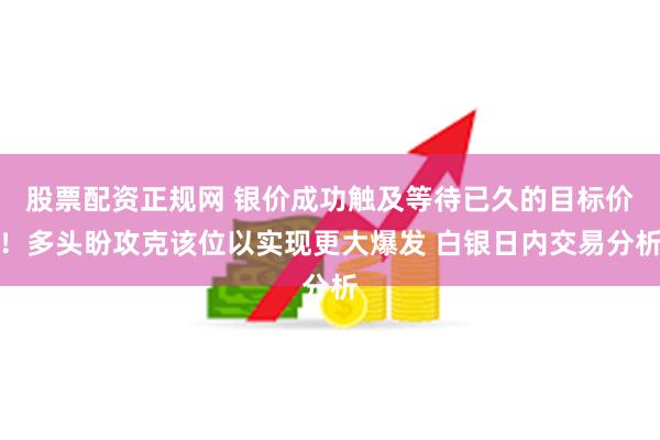 股票配资正规网 银价成功触及等待已久的目标价！多头盼攻克该位以实现更大爆发 白银日内交易分析