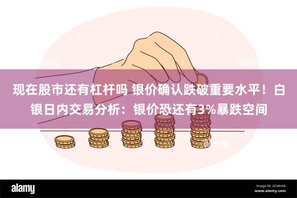 现在股市还有杠杆吗 银价确认跌破重要水平！白银日内交易分析：银价恐还有3%暴跌空间