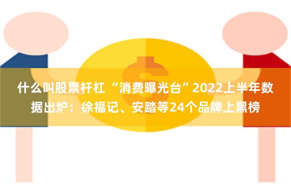 什么叫股票杆杠 “消费曝光台”2022上半年数据出炉：徐福记、安踏等24个品牌上黑榜