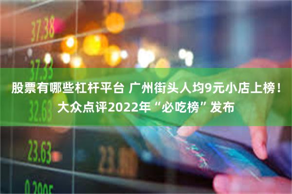 股票有哪些杠杆平台 广州街头人均9元小店上榜！大众点评2022年“必吃榜”发布