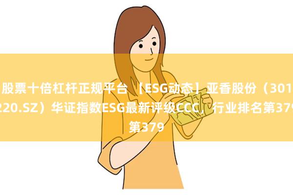 股票十倍杠杆正规平台 【ESG动态】亚香股份（301220.SZ）华证指数ESG最新评级CCC，行业排名第379