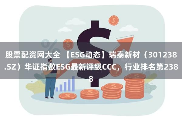 股票配资网大全 【ESG动态】瑞泰新材（301238.SZ）华证指数ESG最新评级CCC，行业排名第238