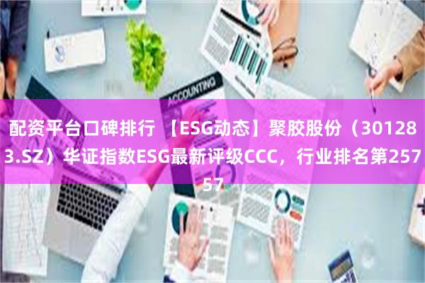 配资平台口碑排行 【ESG动态】聚胶股份（301283.SZ）华证指数ESG最新评级CCC，行业排名第257