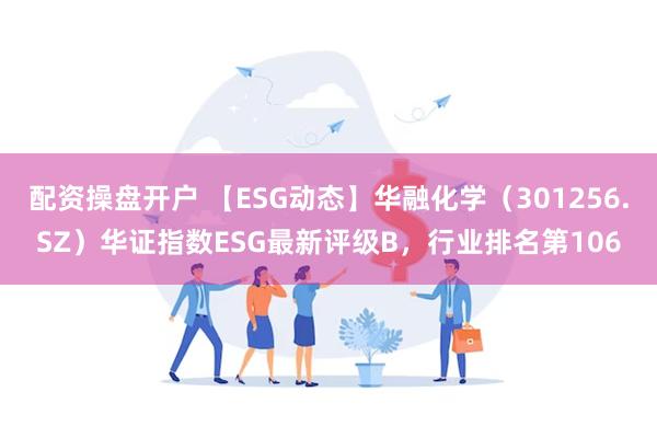 配资操盘开户 【ESG动态】华融化学（301256.SZ）华证指数ESG最新评级B，行业排名第106