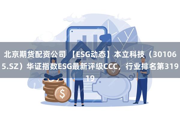 北京期货配资公司 【ESG动态】本立科技（301065.SZ）华证指数ESG最新评级CCC，行业排名第319