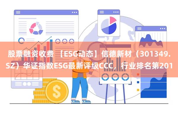 股票融资收费 【ESG动态】信德新材（301349.SZ）华证指数ESG最新评级CCC，行业排名第201