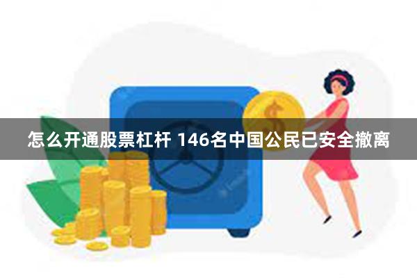 怎么开通股票杠杆 146名中国公民已安全撤离