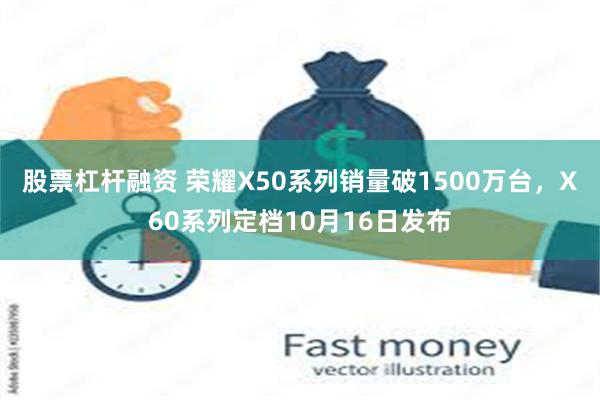 股票杠杆融资 荣耀X50系列销量破1500万台，X60系列定档10月16日发布