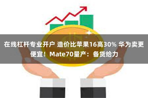 在线杠杆专业开户 造价比苹果16高30% 华为卖更便宜！Mate70量产：备货给力