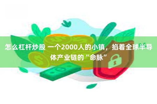 怎么杠杆炒股 一个2000人的小镇，掐着全球半导体产业链的“命脉”