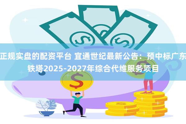 正规实盘的配资平台 宜通世纪最新公告：预中标广东铁塔2025-2027年综合代维服务项目