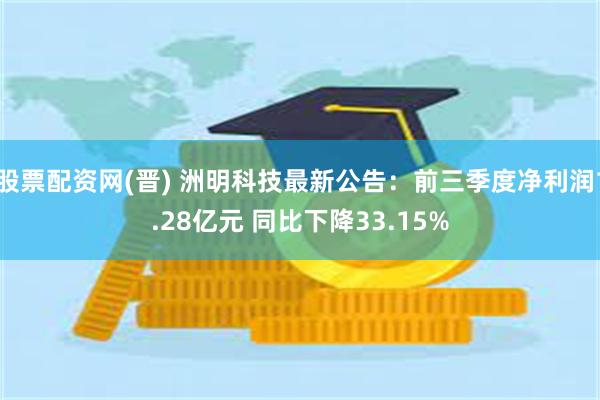 股票配资网(晋) 洲明科技最新公告：前三季度净利润1.28亿元 同比下降33.15%