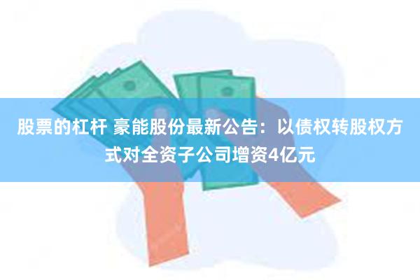 股票的杠杆 豪能股份最新公告：以债权转股权方式对全资子公司增资4亿元