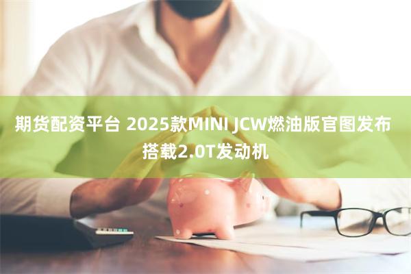 期货配资平台 2025款MINI JCW燃油版官图发布 搭载2.0T发动机