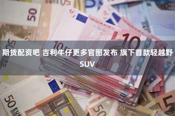 期货配资吧 吉利牛仔更多官图发布 旗下首款轻越野SUV