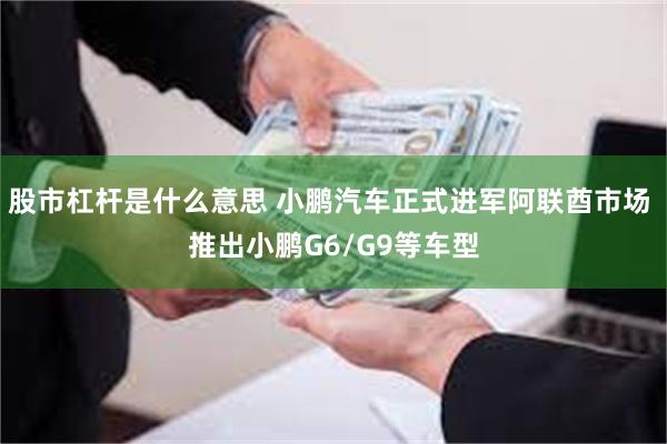 股市杠杆是什么意思 小鹏汽车正式进军阿联酋市场 推出小鹏G6/G9等车型