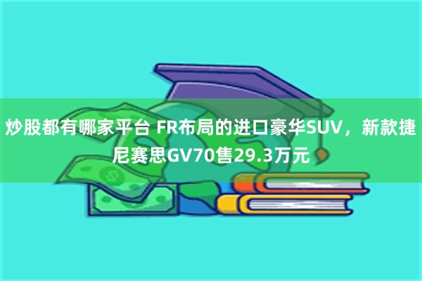 炒股都有哪家平台 FR布局的进口豪华SUV，新款捷尼赛思GV70售29.3万元