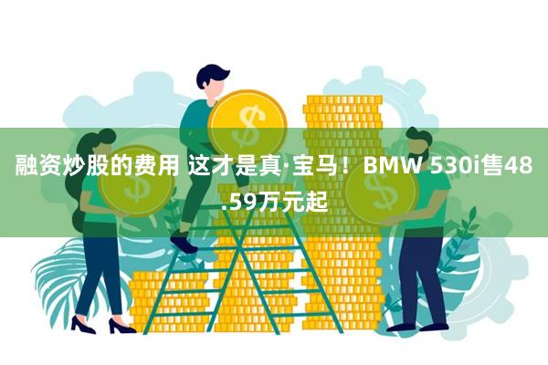 融资炒股的费用 这才是真·宝马！BMW 530i售48.59万元起