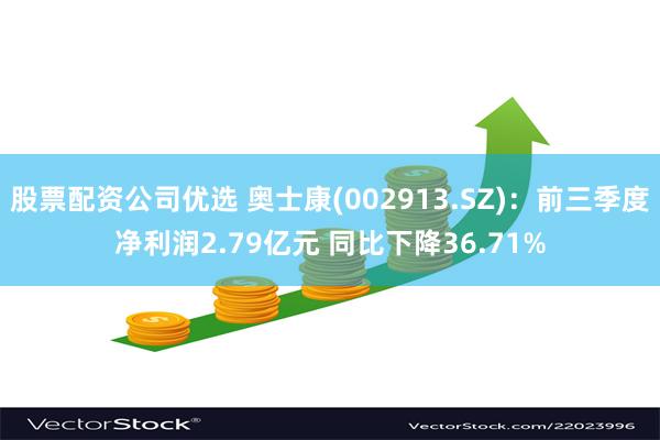 股票配资公司优选 奥士康(002913.SZ)：前三季度净利润2.79亿元 同比下降36.71%