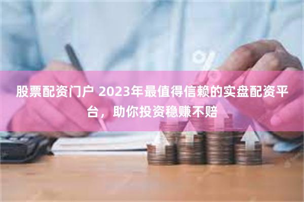 股票配资门户 2023年最值得信赖的实盘配资平台，助你投资稳赚不赔