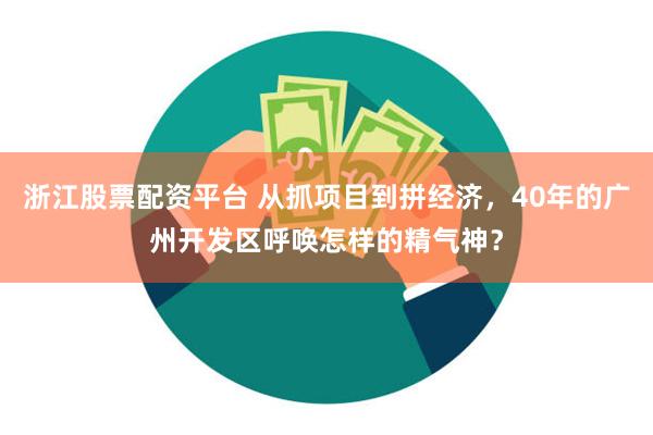 浙江股票配资平台 从抓项目到拼经济，40年的广州开发区呼唤怎样的精气神？