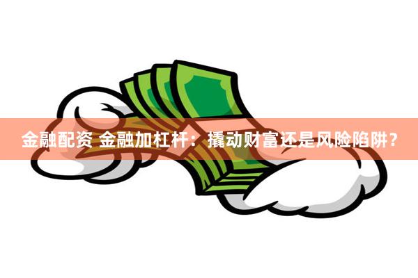 金融配资 金融加杠杆：撬动财富还是风险陷阱？