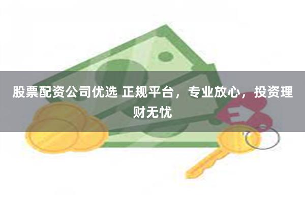 股票配资公司优选 正规平台，专业放心，投资理财无忧