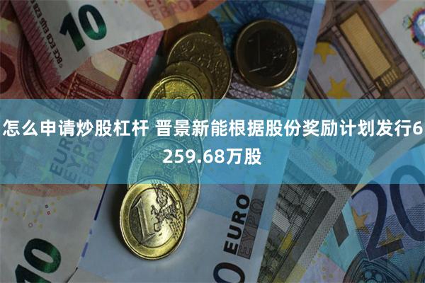 怎么申请炒股杠杆 晋景新能根据股份奖励计划发行6259.68万股