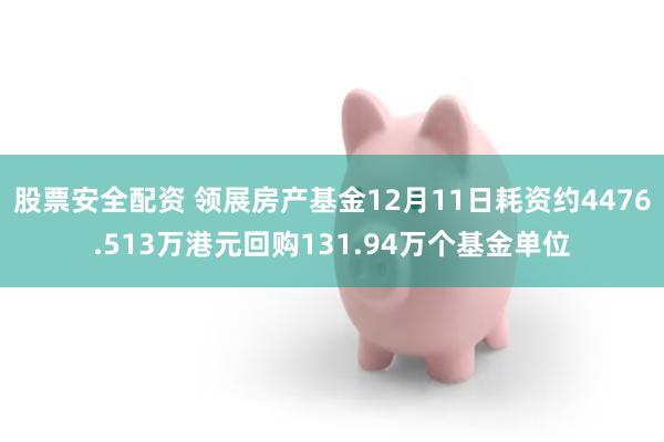 股票安全配资 领展房产基金12月11日耗资约4476.513万港元回购131.94万个基金单位