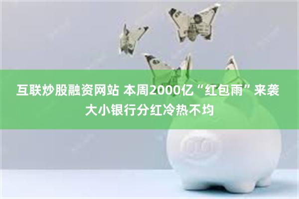 互联炒股融资网站 本周2000亿“红包雨”来袭 大小银行分红冷热不均