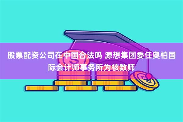 股票配资公司在中国合法吗 源想集团委任奥柏国际会计师事务所为核数师