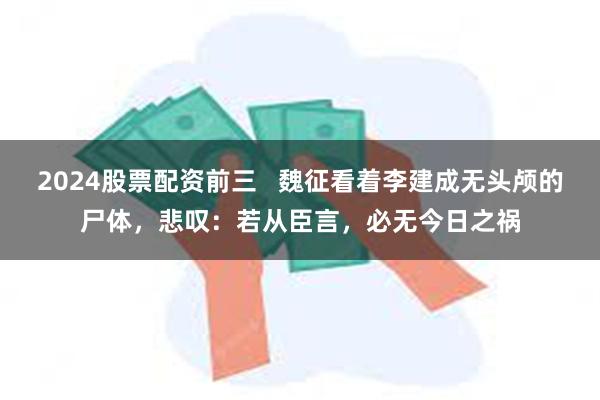 2024股票配资前三   魏征看着李建成无头颅的尸体，悲叹：若从臣言，必无今日之祸