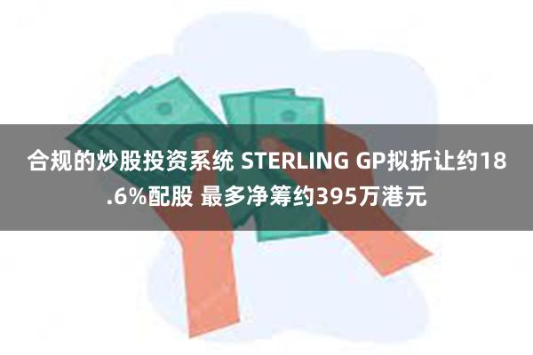 合规的炒股投资系统 STERLING GP拟折让约18.6%配股 最多净筹约395万港元