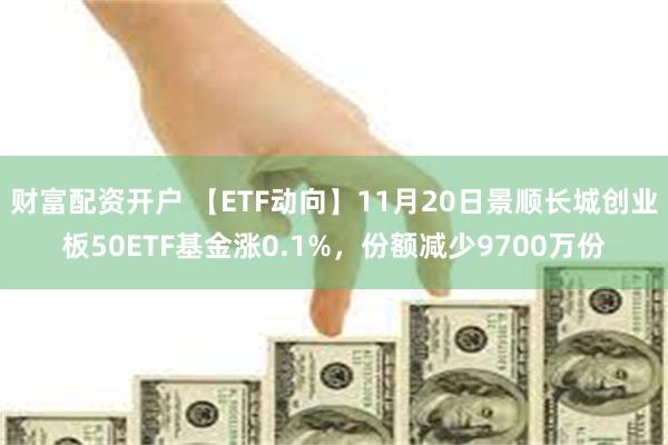 财富配资开户 【ETF动向】11月20日景顺长城创业板50ETF基金涨0.1%，份额减少9700万份