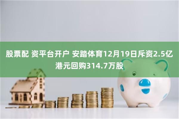 股票配 资平台开户 安踏体育12月19日斥资2.5亿港元回购314.7万股