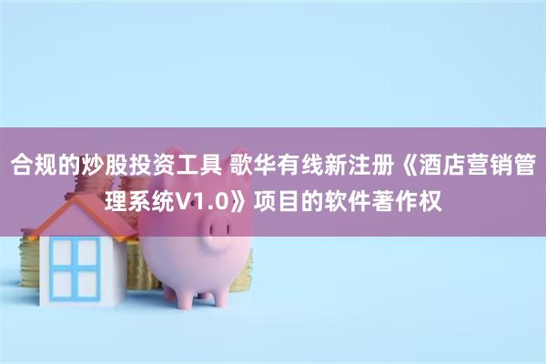 合规的炒股投资工具 歌华有线新注册《酒店营销管理系统V1.0》项目的软件著作权