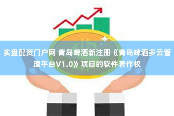 实盘配资门户网 青岛啤酒新注册《青岛啤酒多云管理平台V1.0》项目的软件著作权