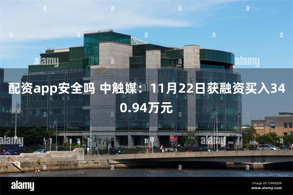 配资app安全吗 中触媒：11月22日获融资买入340.94万元