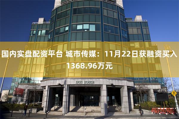 国内实盘配资平台 城市传媒：11月22日获融资买入1368.96万元