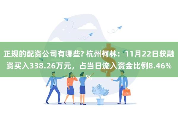 正规的配资公司有哪些? 杭州柯林：11月22日获融资买入338.26万元，占当日流入资金比例8.46%