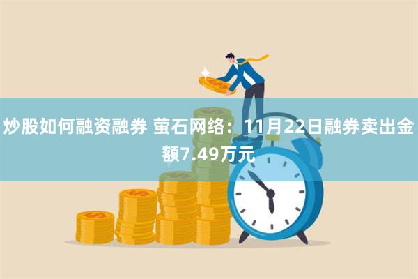 炒股如何融资融券 萤石网络：11月22日融券卖出金额7.49万元