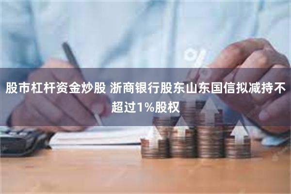 股市杠杆资金炒股 浙商银行股东山东国信拟减持不超过1%股权