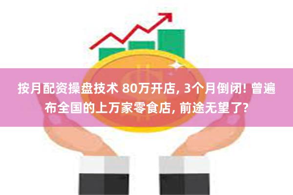 按月配资操盘技术 80万开店, 3个月倒闭! 曾遍布全国的上万家零食店, 前途无望了?