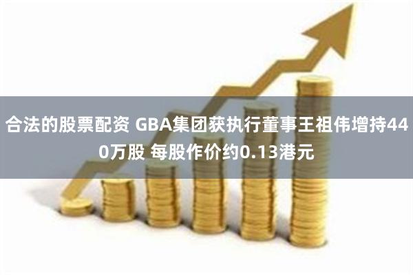 合法的股票配资 GBA集团获执行董事王祖伟增持440万股 每股作价约0.13港元