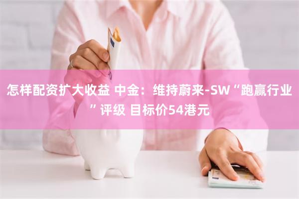 怎样配资扩大收益 中金：维持蔚来-SW“跑赢行业”评级 目标价54港元