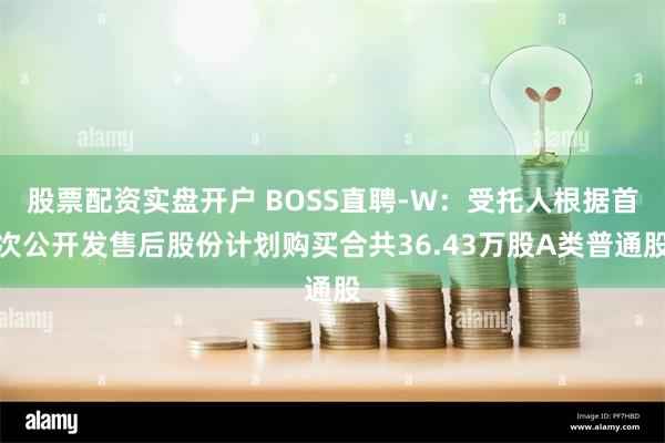 股票配资实盘开户 BOSS直聘-W：受托人根据首次公开发售后股份计划购买合共36.43万股A类普通股