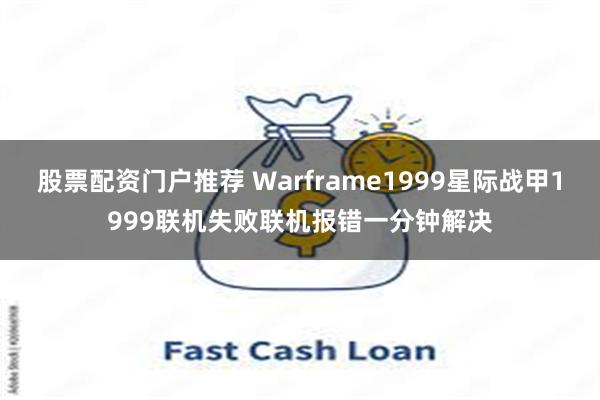 股票配资门户推荐 Warframe1999星际战甲1999联机失败联机报错一分钟解决