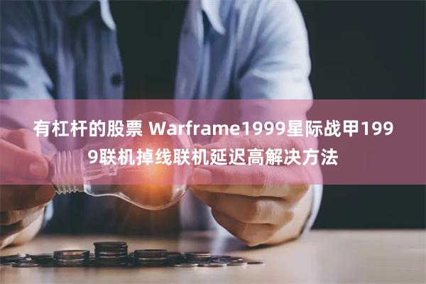 有杠杆的股票 Warframe1999星际战甲1999联机掉线联机延迟高解决方法