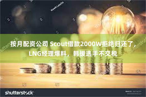 按月配资公司 Scout借款2000W拒绝归还了，LNG经理爆料，韩援选手不交税