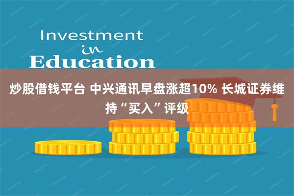 炒股借钱平台 中兴通讯早盘涨超10% 长城证券维持“买入”评级